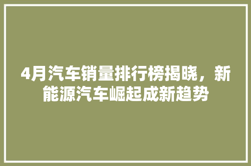 4月汽车销量排行榜揭晓，新能源汽车崛起成新趋势  第1张