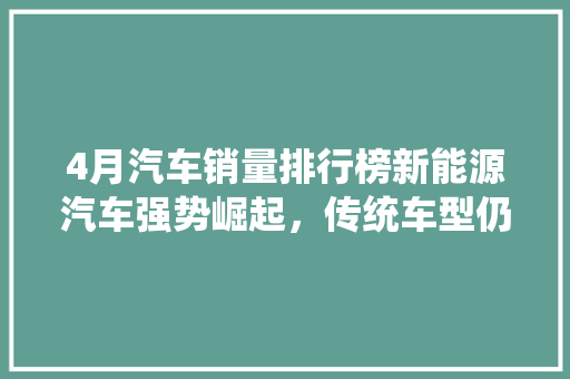 4月汽车销量排行榜新能源汽车强势崛起，传统车型仍具竞争力  第1张