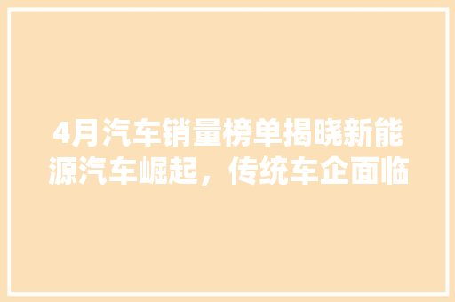 4月汽车销量榜单揭晓新能源汽车崛起，传统车企面临挑战  第1张