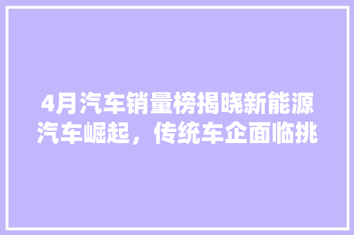 4月汽车销量榜揭晓新能源汽车崛起，传统车企面临挑战