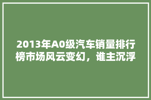 2013年A0级汽车销量排行榜市场风云变幻，谁主沉浮