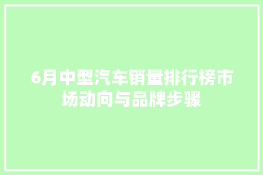 6月中型汽车销量排行榜市场动向与品牌步骤