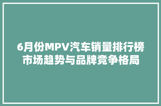 6月份MPV汽车销量排行榜市场趋势与品牌竞争格局