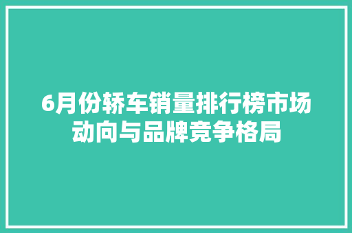 6月份轿车销量排行榜市场动向与品牌竞争格局  第1张
