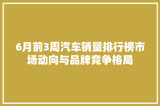 6月前3周汽车销量排行榜市场动向与品牌竞争格局  第1张