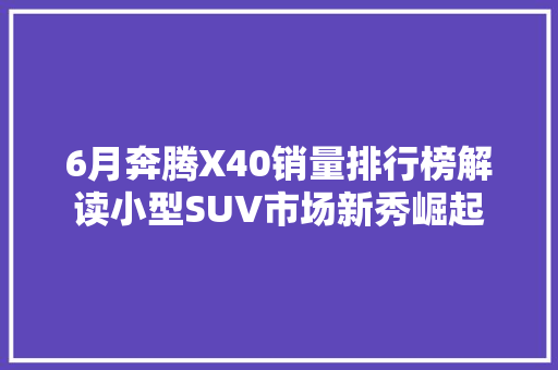 6月奔腾X40销量排行榜解读小型SUV市场新秀崛起