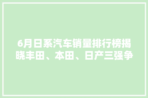 6月日系汽车销量排行榜揭晓丰田、本田、日产三强争霸，新能源汽车崛起