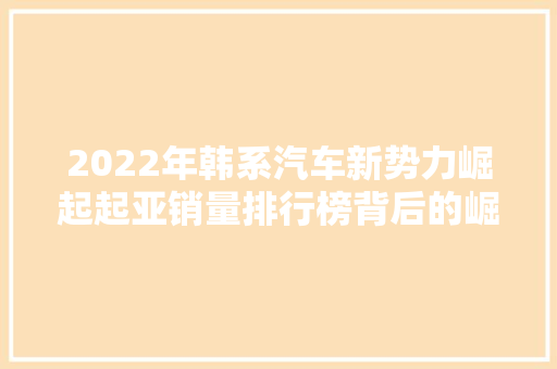 2022年韩系汽车新势力崛起起亚销量排行榜背后的崛起之路