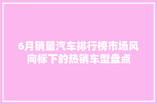 6月销量汽车排行榜市场风向标下的热销车型盘点