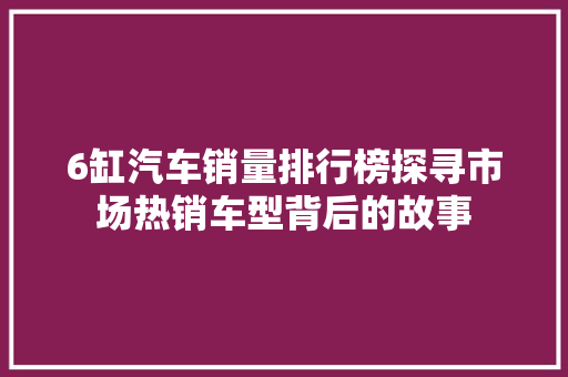 6缸汽车销量排行榜探寻市场热销车型背后的故事