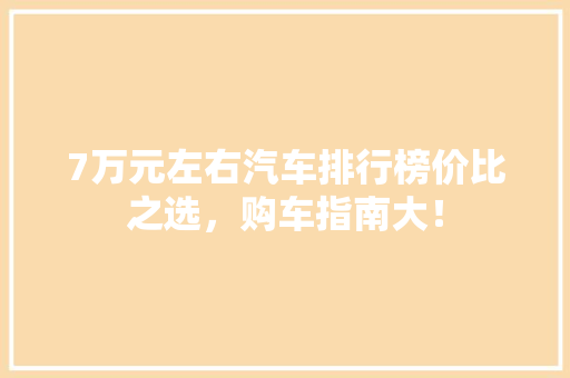 7万元左右汽车排行榜价比之选，购车指南大！