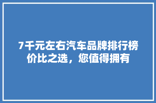 7千元左右汽车品牌排行榜价比之选，您值得拥有