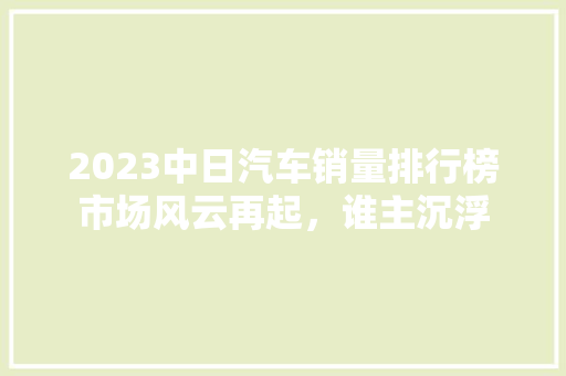 2023中日汽车销量排行榜市场风云再起，谁主沉浮