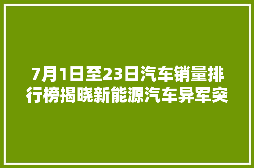 7月1日至23日汽车销量排行榜揭晓新能源汽车异军突起，传统车企面临挑战  第1张