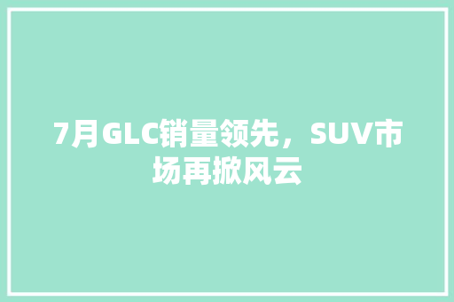 7月GLC销量领先，SUV市场再掀风云