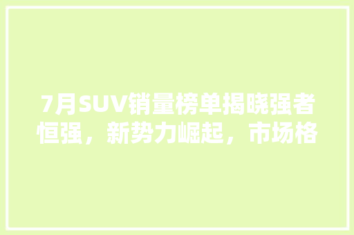 7月SUV销量榜单揭晓强者恒强，新势力崛起，市场格局再洗牌  第1张