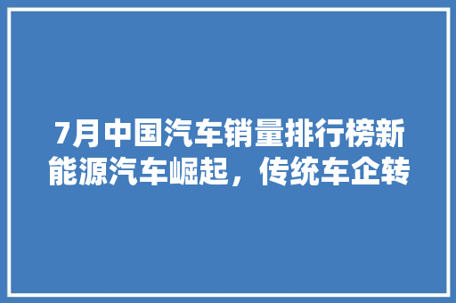 7月中国汽车销量排行榜新能源汽车崛起，传统车企转型加速