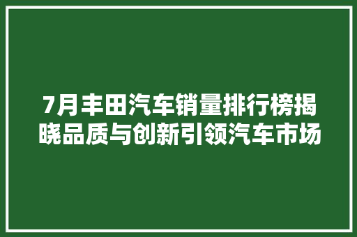 7月丰田汽车销量排行榜揭晓品质与创新引领汽车市场新潮流  第1张