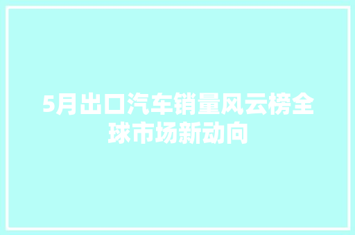 5月出口汽车销量风云榜全球市场新动向  第1张