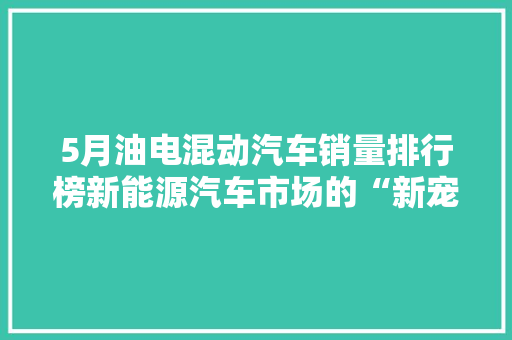 5月油电混动汽车销量排行榜新能源汽车市场的“新宠”崛起