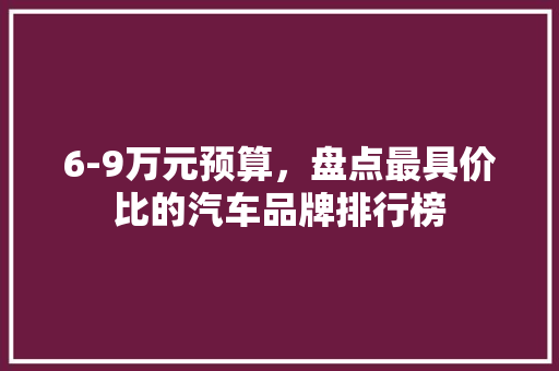 6-9万元预算，盘点最具价比的汽车品牌排行榜