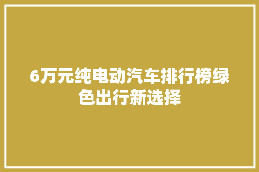 6万元纯电动汽车排行榜绿色出行新选择