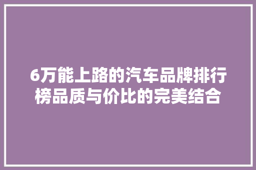 6万能上路的汽车品牌排行榜品质与价比的完美结合