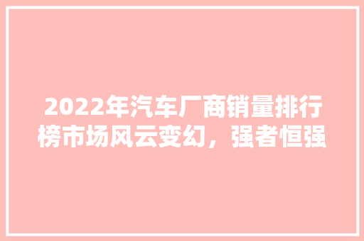2022年汽车厂商销量排行榜市场风云变幻，强者恒强