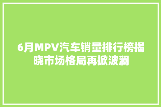 6月MPV汽车销量排行榜揭晓市场格局再掀波澜