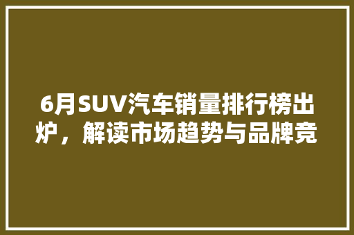 6月SUV汽车销量排行榜出炉，解读市场趋势与品牌竞争力