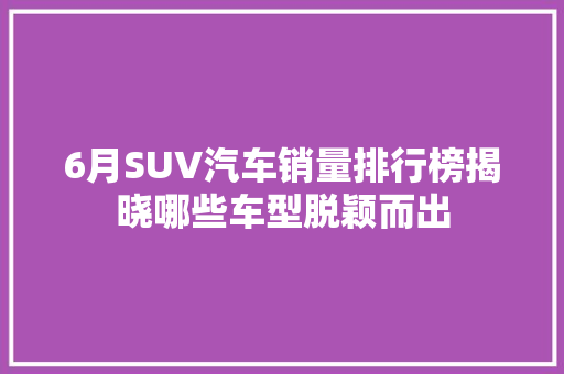 6月SUV汽车销量排行榜揭晓哪些车型脱颖而出