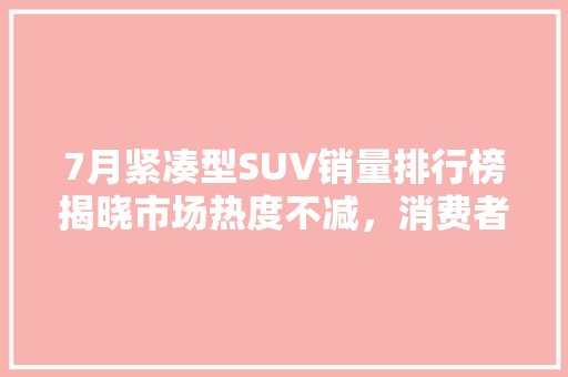 7月紧凑型SUV销量排行榜揭晓市场热度不减，消费者偏爱哪些车型