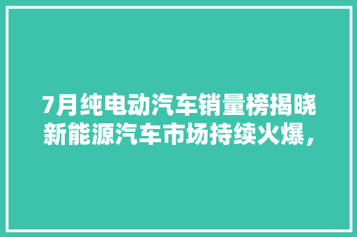 7月纯电动汽车销量榜揭晓新能源汽车市场持续火爆，新势力崛起  第1张