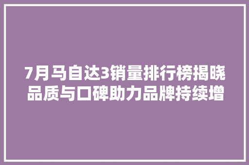 7月马自达3销量排行榜揭晓品质与口碑助力品牌持续增长  第1张