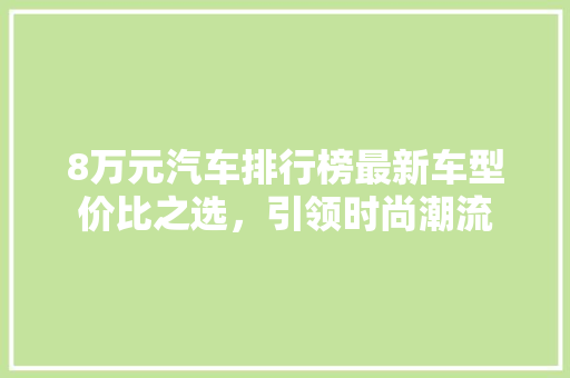 8万元汽车排行榜最新车型价比之选，引领时尚潮流