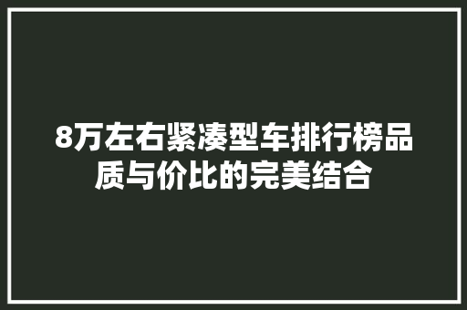 8万左右紧凑型车排行榜品质与价比的完美结合
