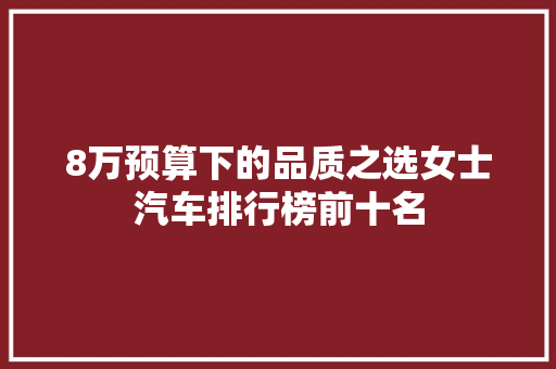 8万预算下的品质之选女士汽车排行榜前十名