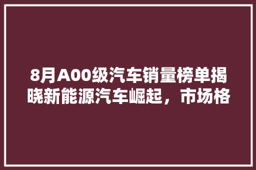 8月A00级汽车销量榜单揭晓新能源汽车崛起，市场格局再掀波澜