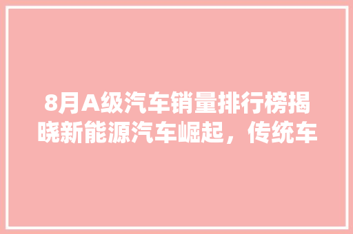 8月A级汽车销量排行榜揭晓新能源汽车崛起，传统车企面临挑战