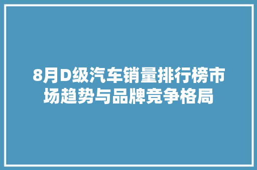 8月D级汽车销量排行榜市场趋势与品牌竞争格局