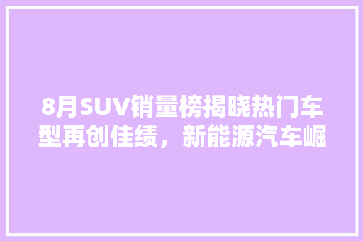 8月SUV销量榜揭晓热门车型再创佳绩，新能源汽车崛起
