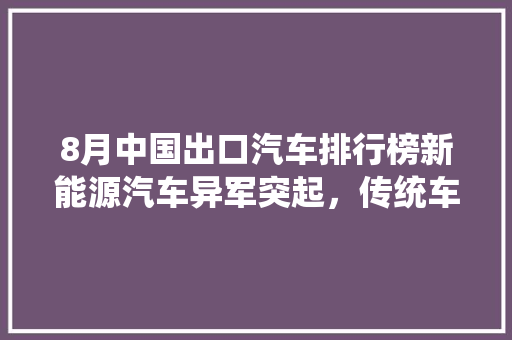 8月中国出口汽车排行榜新能源汽车异军突起，传统车企积极转型