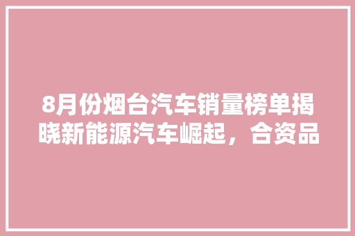 8月份烟台汽车销量榜单揭晓新能源汽车崛起，合资品牌稳居前列
