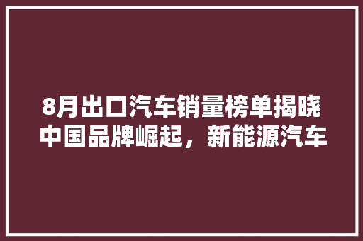 8月出口汽车销量榜单揭晓中国品牌崛起，新能源汽车表现亮眼