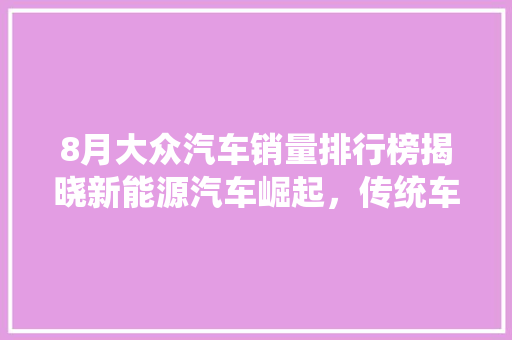 8月大众汽车销量排行榜揭晓新能源汽车崛起，传统车型稳居前列