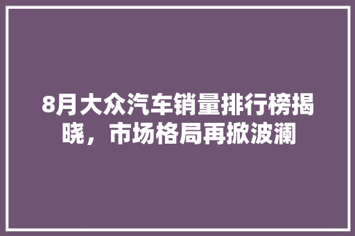 8月大众汽车销量排行榜揭晓，市场格局再掀波澜