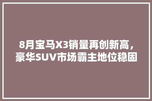 8月宝马X3销量再创新高，豪华SUV市场霸主地位稳固