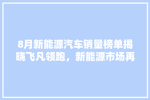 8月新能源汽车销量榜单揭晓飞凡领跑，新能源市场再掀热潮  第1张