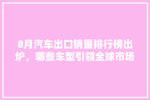 8月汽车出口销量排行榜出炉，哪些车型引领全球市场  第1张