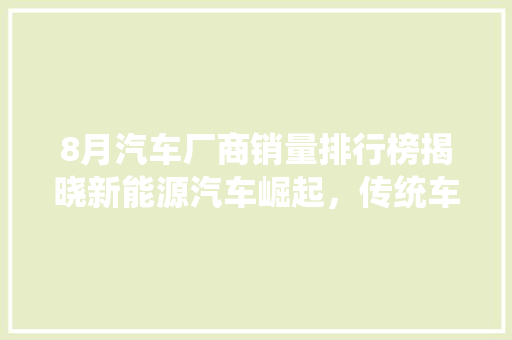 8月汽车厂商销量排行榜揭晓新能源汽车崛起，传统车企面临挑战  第1张